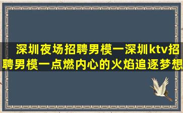 深圳夜场招聘男模一深圳ktv招聘男模一点燃内心的火焰追逐梦想的力量